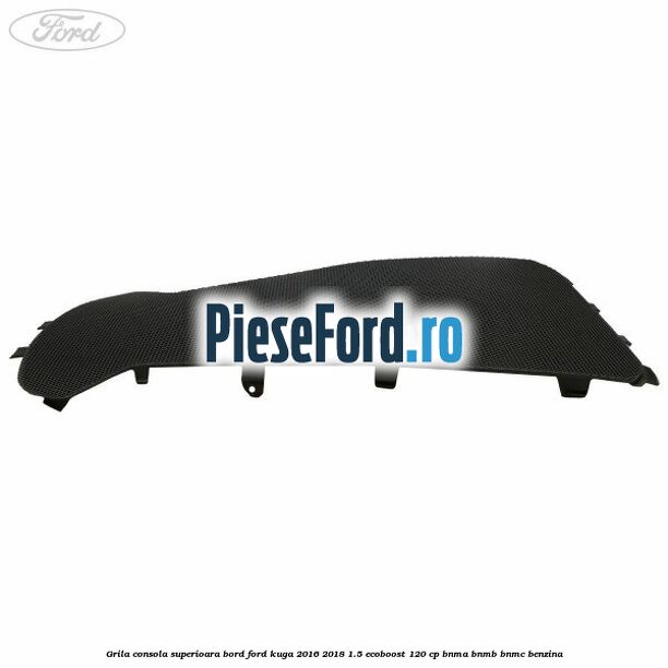 Grila consola superioara bord Ford Kuga 2016-2018 1.5 EcoBoost 120 cp BNMA, BNMB, BNMC benzina