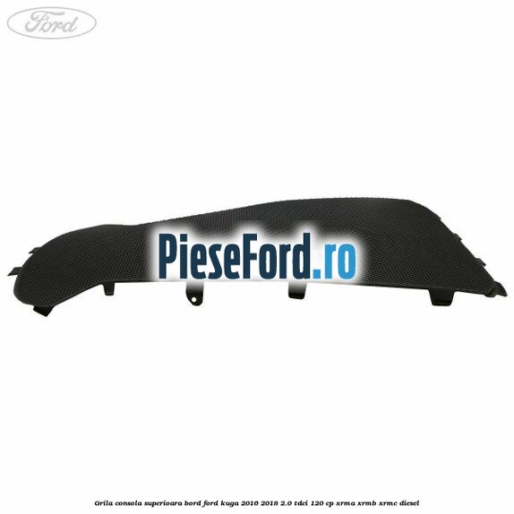 Grila consola superioara bord Ford Kuga 2016-2018 2.0 TDCi 120 cp Grila consola superioara bord Ford Kuga 2016-2018 2.0 TDCi 120 cp XRMA, XRMB, XRMC diesel