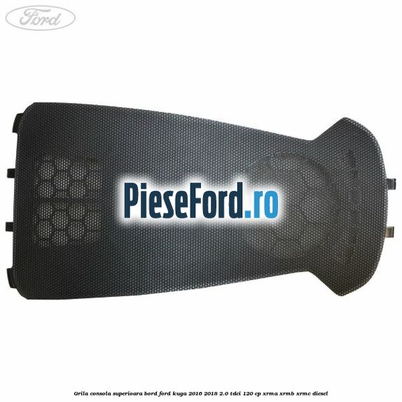 Grila consola superioara bord Ford Kuga 2016-2018 2.0 TDCi 120 cp Grila consola superioara bord Ford Kuga 2016-2018 2.0 TDCi 120 cp XRMA, XRMB, XRMC diesel
