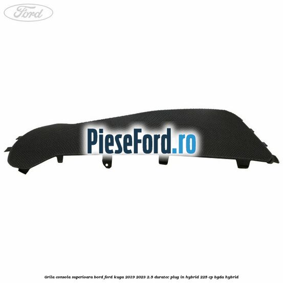 Grila consola superioara bord Ford Kuga 2019-2023 2.5 Duratec Plug-in-Hybrid 225 cp BGDA hybrid