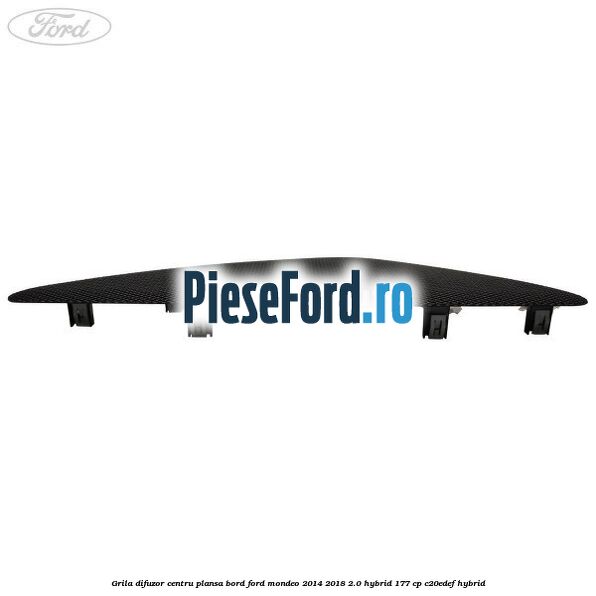 Grila difuzor centru plansa bord Ford Mondeo 2014-2018 2.0 Hybrid 177 cp Grila difuzor centru plansa bord Ford Mondeo 2014-2018 2.0 Hybrid 177 cp C20EDEF hybrid