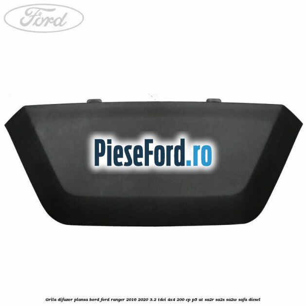 Grila difuzor plansa bord Ford Ranger 2016-2020 3.2 TDCi 4x4 200 cp Grila difuzor plansa bord Ford Ranger 2016-2020 3.2 TDCi 4x4 200 cp P5-AT, SA2R, SA2S, SA2W, SAFA diesel