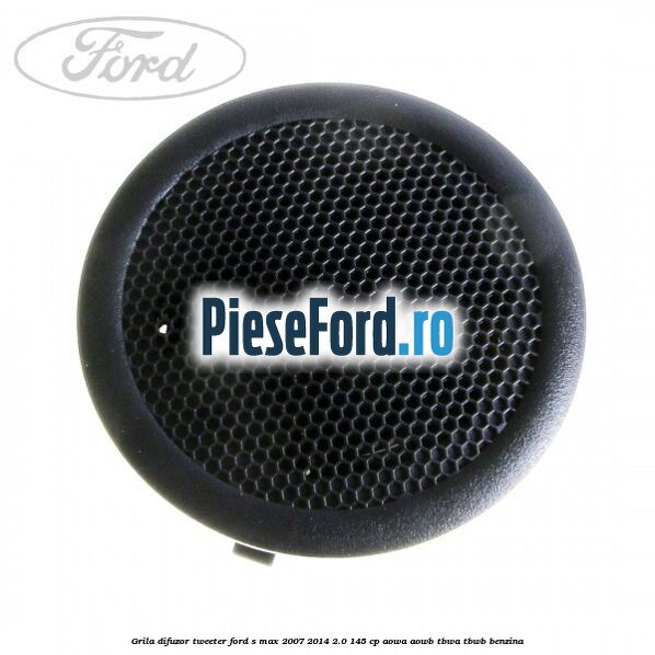 Grila difuzor tweeter Ford S-Max 2007-2014 2.0 145 cp AOWA, AOWB, TBWA, TBWB benzina