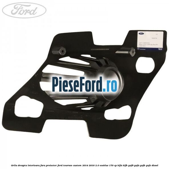 Grila dreapta interioara fara proiector Ford Tourneo Custom 2014-2018 2.0 EcoBlue 170 cp Grila dreapta interioara fara proiector Ford Tourneo Custom 2014-2018 2.0 EcoBlue 170 cp BLFA, BLFB, YNF6, YNFA, YNFB, YNFS diesel