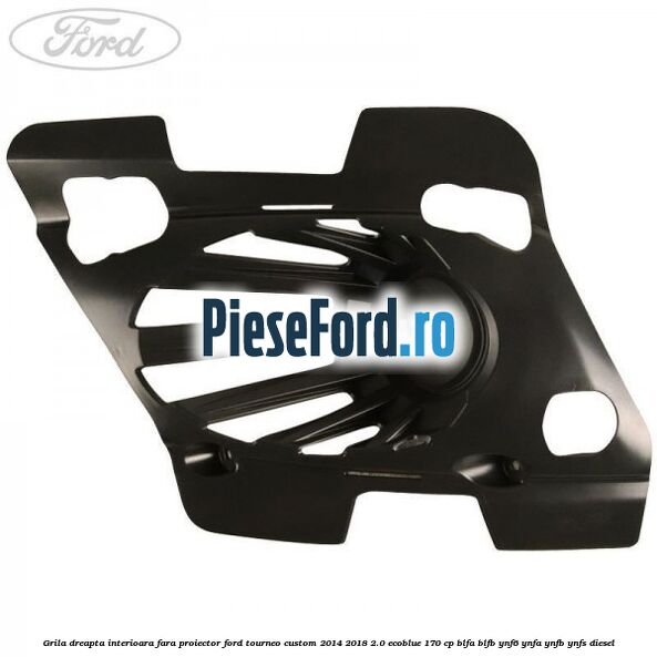 Grila dreapta interioara fara proiector Ford Tourneo Custom 2014-2018 2.0 EcoBlue 170 cp Grila dreapta interioara fara proiector Ford Tourneo Custom 2014-2018 2.0 EcoBlue 170 cp BLFA, BLFB, YNF6, YNFA, YNFB, YNFS diesel