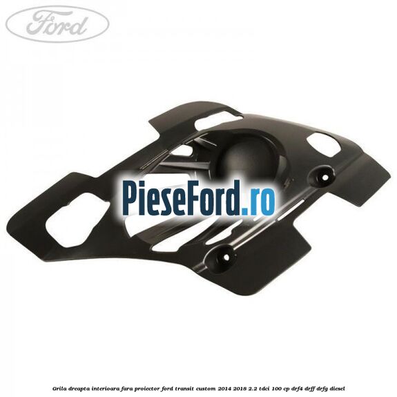 Grila dreapta interioara fara proiector Ford Transit Custom 2014-2018 2.2 TDCi 100 cp DRF4, DRFF, DRFG diesel