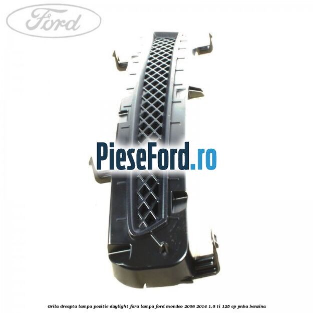 Grila dreapta lampa pozitie daylight fara lampa Ford Mondeo 2008-2014 1.6 Ti 125 cp Grila dreapta lampa pozitie daylight fara lampa Ford Mondeo 2008-2014 1.6 Ti 125 cp PNBA benzina