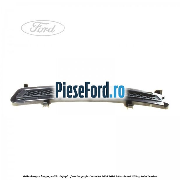 Grila dreapta lampa pozitie daylight fara lampa Ford Mondeo 2008-2014 2.0 EcoBoost 203 cp TNBA benzina