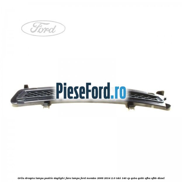 Grila dreapta lampa pozitie daylight fara lampa Ford Mondeo 2008-2014 2.0 TDCi 140 cp QXBA, QXBB, UFBA, UFBB diesel