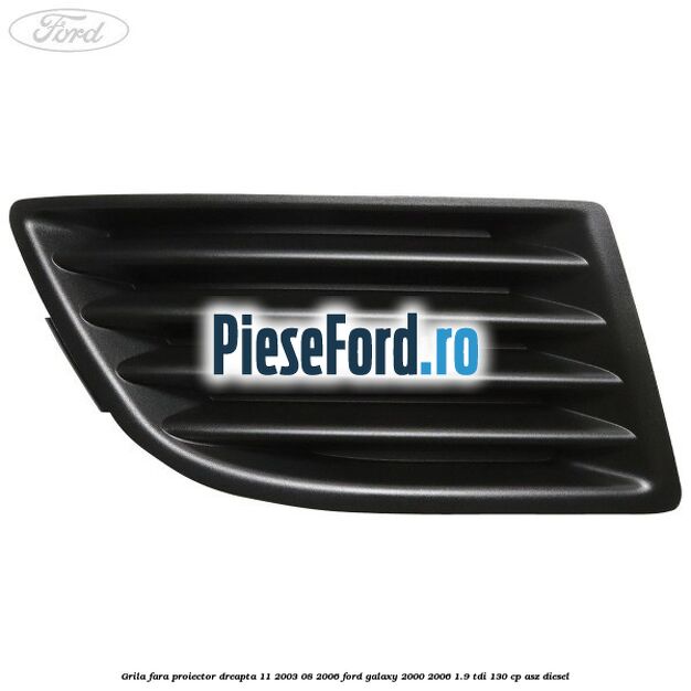 Grila fara proiector dreapta 11/2003-08/2006 Ford Galaxy 2000-2006 1.9 TDI 130 cp