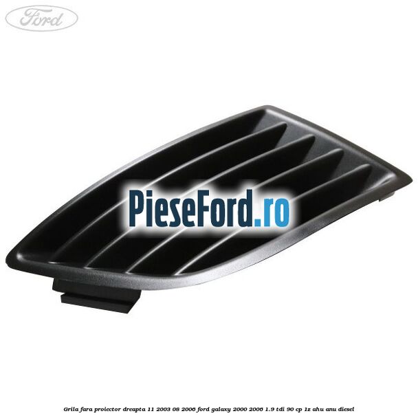 Grila fara proiector dreapta 11/2003-08/2006 Ford Galaxy 2000-2006 1.9 TDI 90 cp 1Z, AHU, ANU diesel