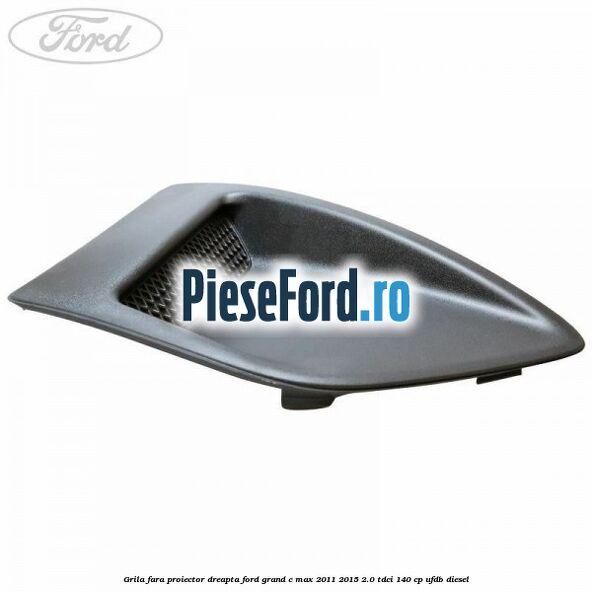 Grila fara proiector dreapta Ford Grand C-Max 2011-2015 2.0 TDCi 140 cp UFDB diesel