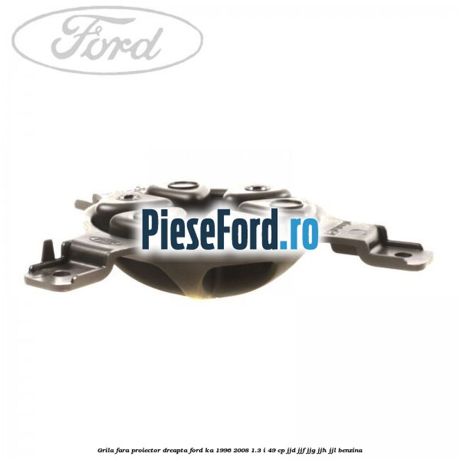 Grila fara proiector dreapta Ford Ka 1996-2008 1.3 i 49 cp JJD, JJF, JJG, JJH, JJL benzina