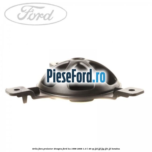 Grila fara proiector dreapta Ford Ka 1996-2008 1.3 i 49 cp JJD, JJF, JJG, JJH, JJL benzina
