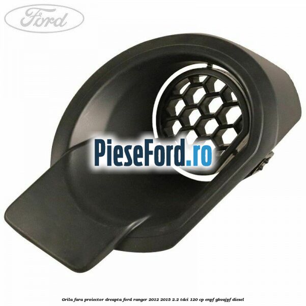 Grila fara proiector dreapta Ford Ranger 2012-2015 2.2 TDCi 120 cp ENPF, GBVAJPF diesel