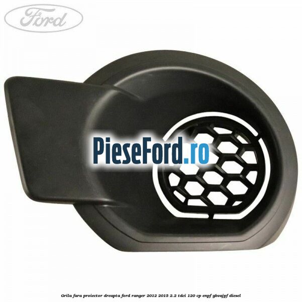 Grila fara proiector dreapta Ford Ranger 2012-2015 2.2 TDCi 120 cp ENPF, GBVAJPF diesel