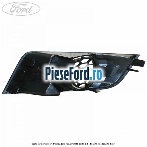 Grila fara proiector dreapta Ford Ranger 2016-2020 2.2 TDCi 131 cp T22DD0P diesel