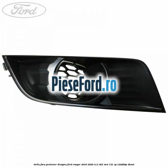 Grila fara proiector dreapta Ford Ranger 2016-2020 2.2 TDCi 4x4 131 cp T22DD0P diesel