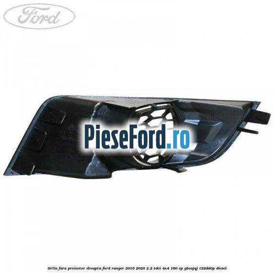 Grila fara proiector dreapta Ford Ranger 2016-2020 2.2 TDCi 4x4 160 cp GBVAJQJ, T22DD0P diesel