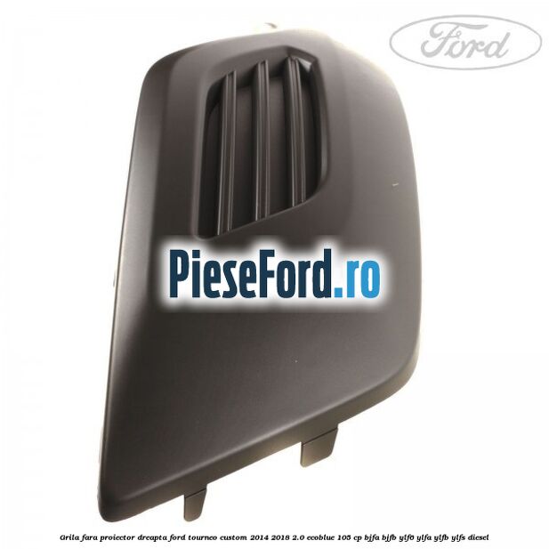Grila fara proiector dreapta Ford Tourneo Custom 2014-2018 2.0 EcoBlue 105 cp Grila fara proiector dreapta Ford Tourneo Custom 2014-2018 2.0 EcoBlue 105 cp BJFA, BJFB, YLF6, YLFA, YLFB, YLFS diesel