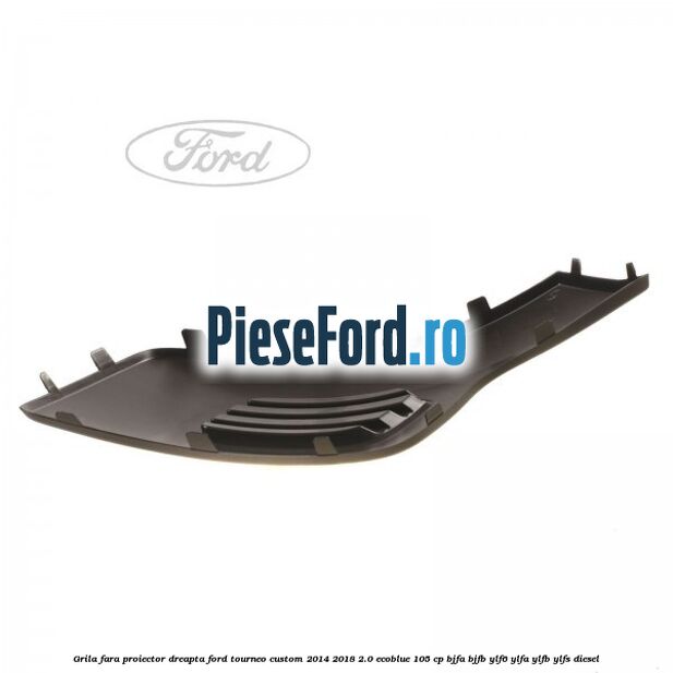 Grila fara proiector dreapta Ford Tourneo Custom 2014-2018 2.0 EcoBlue 105 cp Grila fara proiector dreapta Ford Tourneo Custom 2014-2018 2.0 EcoBlue 105 cp BJFA, BJFB, YLF6, YLFA, YLFB, YLFS diesel