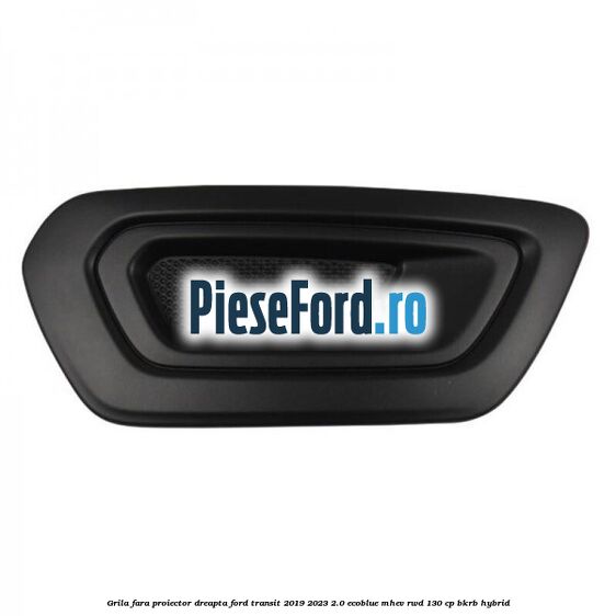 Grila fara proiector dreapta Ford Transit 2019-2023 2.0 EcoBlue mHEV RWD 130 cp BKRB Hybrid