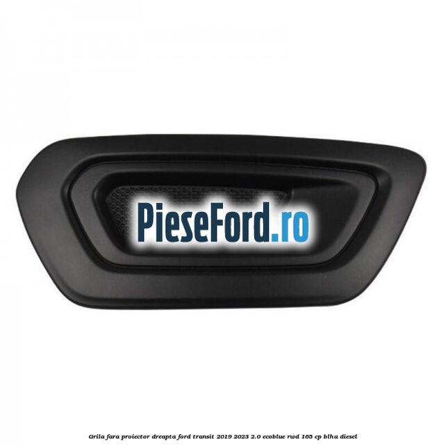Grila fara proiector dreapta Ford Transit 2019-2023 2.0 EcoBlue RWD 165 cp Grila fara proiector dreapta Ford Transit 2019-2023 2.0 EcoBlue RWD 165 cp BLHA diesel