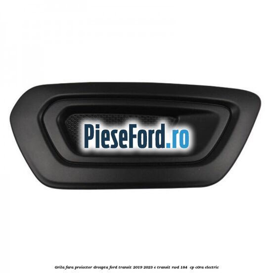Grila fara proiector dreapta Ford Transit 2019-2023 E-TRANSIT RWD 184  cp C0RA electric