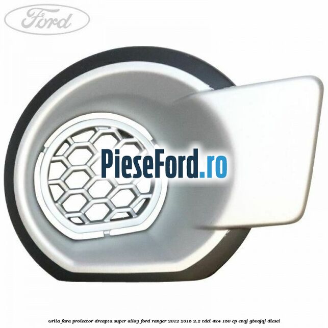Grila fara proiector dreapta super alloy Ford Ranger 2012-2015 2.2 TDCi 4x4 150 cp ENQJ, GBVAJQJ diesel