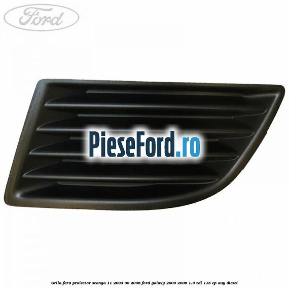 Grila fara proiector stanga 11/2003-08/2006 Ford Galaxy 2000-2006 1.9 TDI 115 cp AUY diesel