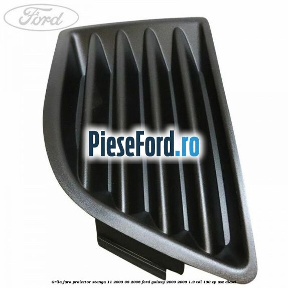 Grila fara proiector stanga 11/2003-08/2006 Ford Galaxy 2000-2006 1.9 TDI 130 cp ASZ diesel