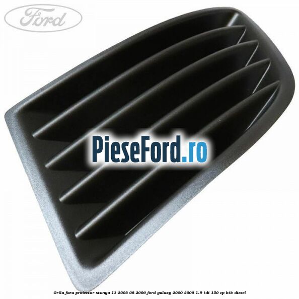 Grila fara proiector stanga 11/2003-08/2006 Ford Galaxy 2000-2006 1.9 TDI 150 cp BTB diesel