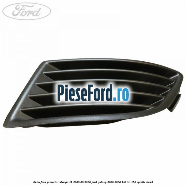 Grila fara proiector stanga 11/2003-08/2006 Ford Galaxy 2000-2006 1.9 TDI 150 cp BTB diesel