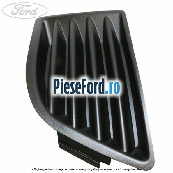 Grila fara proiector stanga 11/2003-08/2006 Ford Galaxy 2000-2006 1.9 TDI 150 cp BTB diesel