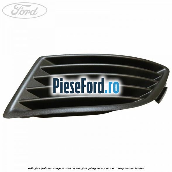 Grila fara proiector stanga 11/2003-08/2006 Ford Galaxy 2000-2006 2.0 i 116 cp NSE, ZVSA benzina