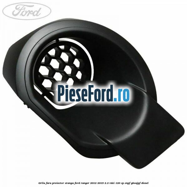 Grila fara proiector stanga Ford Ranger 2012-2015 2.2 TDCi 120 cp ENPF, GBVAJPF diesel