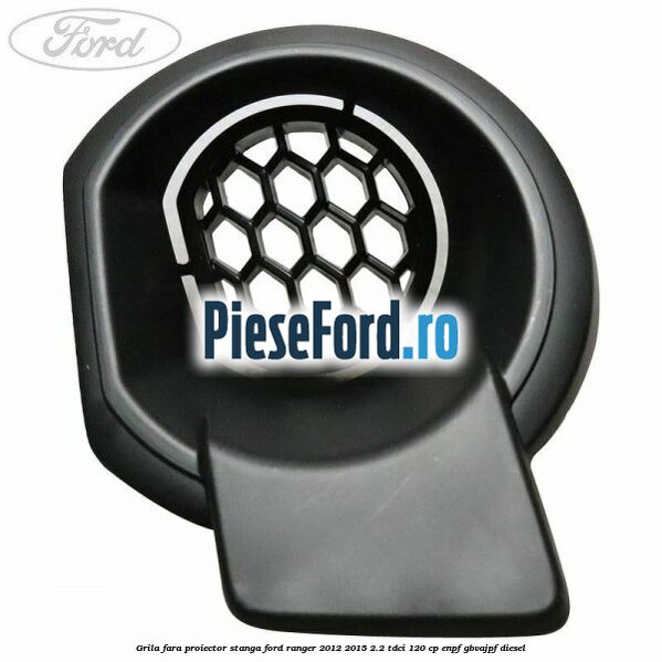 Grila fara proiector stanga Ford Ranger 2012-2015 2.2 TDCi 120 cp ENPF, GBVAJPF diesel