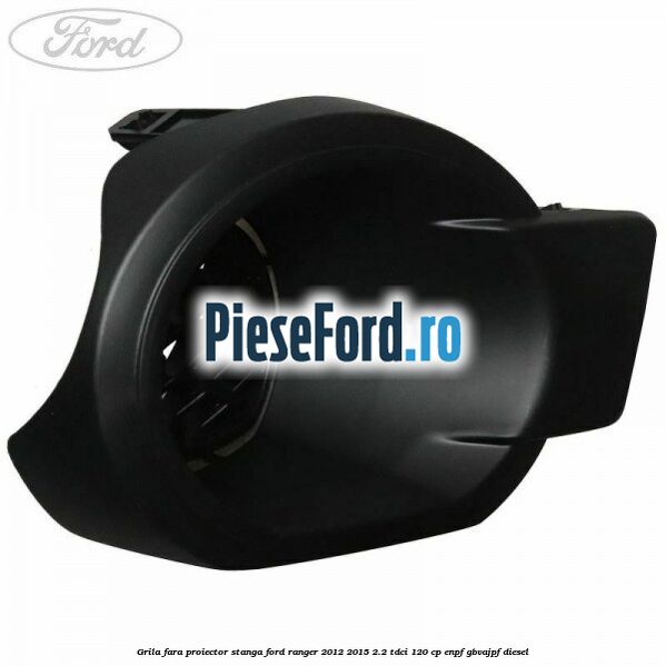 Grila fara proiector stanga Ford Ranger 2012-2015 2.2 TDCi 120 cp ENPF, GBVAJPF diesel
