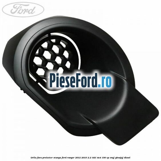 Grila fara proiector stanga Ford Ranger 2012-2015 2.2 TDCi 4x4 150 cp ENQJ, GBVAJQJ diesel