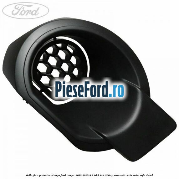 Grila fara proiector stanga Ford Ranger 2012-2015 3.2 TDCi 4x4 200 cp ENSA, SA2R, SA2S, SA2W, SAFA diesel