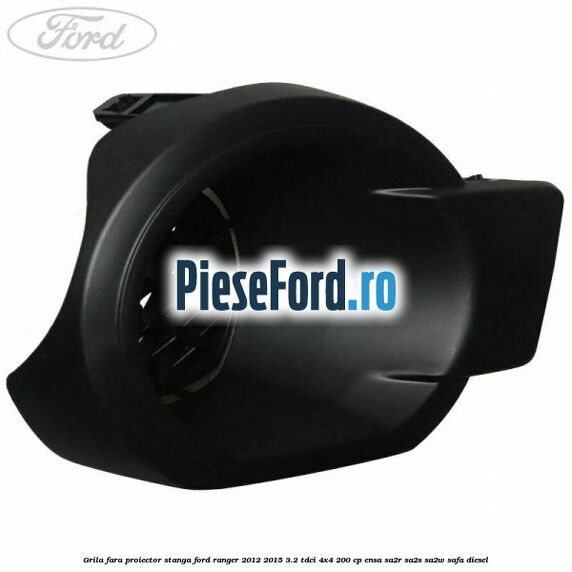 Grila fara proiector stanga Ford Ranger 2012-2015 3.2 TDCi 4x4 200 cp ENSA, SA2R, SA2S, SA2W, SAFA diesel
