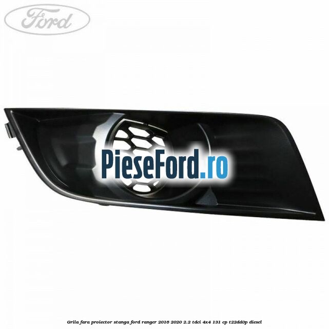 Grila fara proiector stanga Ford Ranger 2016-2020 2.2 TDCi 4x4 131 cp T22DD0P diesel