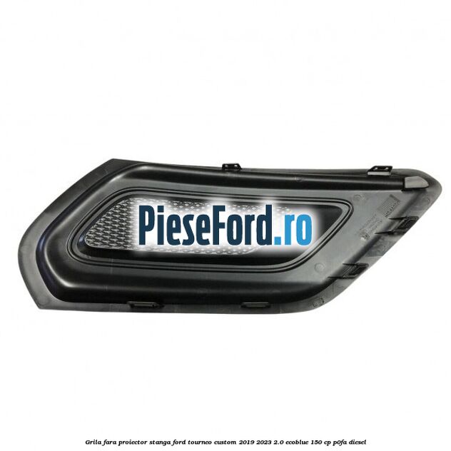Grila fara proiector stanga Ford Tourneo Custom 2019-2023 2.0 EcoBlue 150 cp P0FA diesel