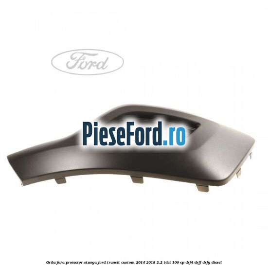 Grila fara proiector stanga Ford Transit Custom 2014-2018 2.2 TDCi 100 cp DRF4, DRFF, DRFG diesel