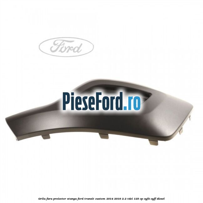 Grila fara proiector stanga Ford Transit Custom 2014-2018 2.2 TDCi 125 cp CYF4, CYFF diesel