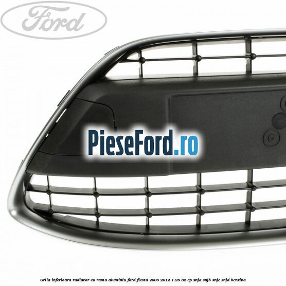 Grila inferioara radiator cu rama aluminiu Ford Fiesta 2008-2012 1.25 82 cp SNJA, SNJB, SNJC, SNJD benzina
