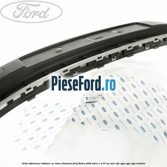 Grila inferioara radiator cu rama aluminiu Ford Fiesta 2008-2012 1.4 97 cp RTJA, RTJB, SPJA, SPJC, SPJE benzina