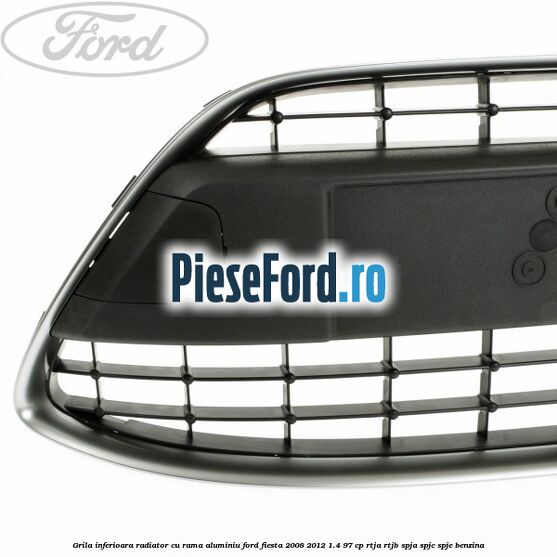 Grila inferioara radiator cu rama aluminiu Ford Fiesta 2008-2012 1.4 97 cp RTJA, RTJB, SPJA, SPJC, SPJE benzina