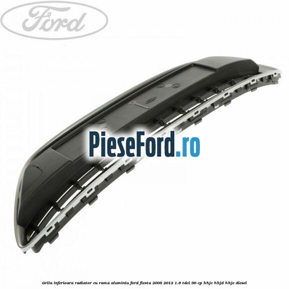 Grila inferioara radiator cu rama aluminiu Ford Fiesta 2008-2012 1.6 TDCi 90 cp HHJC, HHJD, HHJE diesel