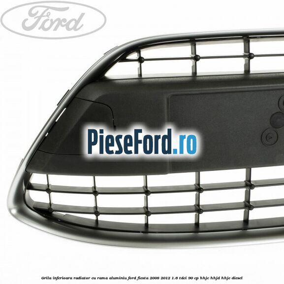 Grila inferioara radiator cu rama aluminiu Ford Fiesta 2008-2012 1.6 TDCi 90 cp Grila inferioara radiator cu rama aluminiu Ford Fiesta 2008-2012 1.6 TDCi 90 cp HHJC, HHJD, HHJE diesel
